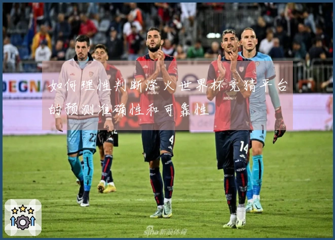如何理性判断烽火世界杯竞猜平台的预测准确性和可靠性