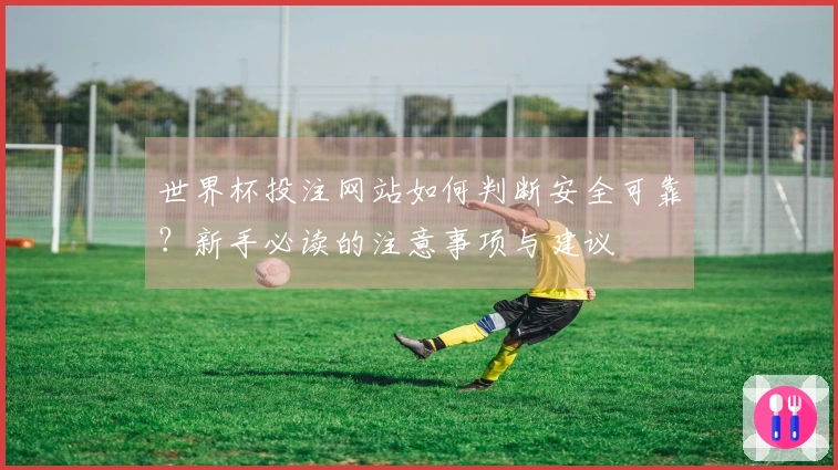 世界杯投注网站如何判断安全可靠？新手必读的注意事项与建议
