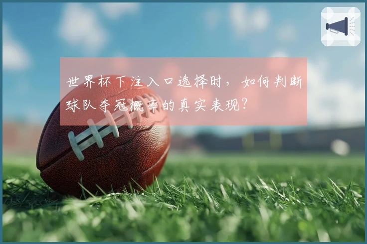 世界杯下注入口选择时，如何判断球队夺冠概率的真实表现？