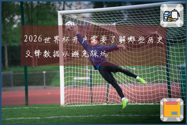 2026世界杯开户需要了解哪些历史交锋数据以避免踩坑