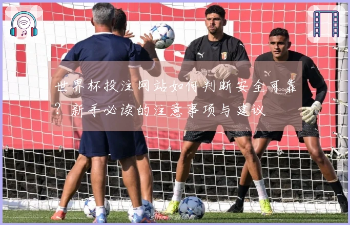 世界杯投注网站如何判断安全可靠？新手必读的注意事项与建议