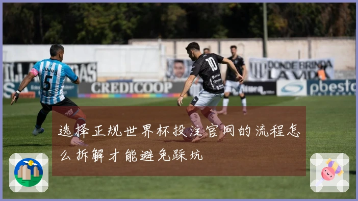 选择正规世界杯投注官网的流程怎么拆解才能避免踩坑